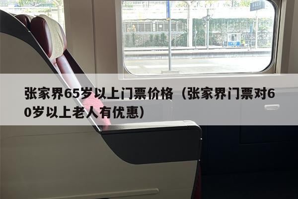 张家界65岁以上门票价格（张家界门票对60岁以上老人有优惠）