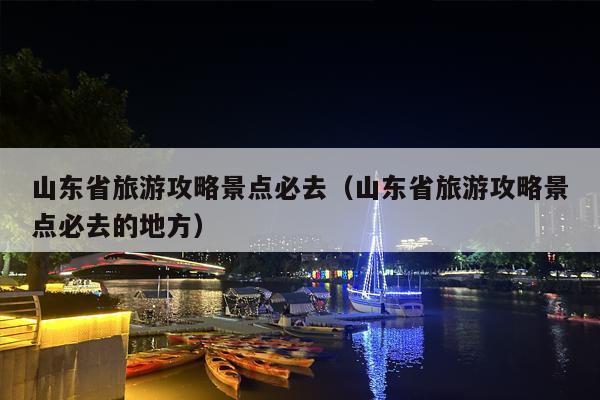 山东省旅游攻略景点必去（山东省旅游攻略景点必去的地方）