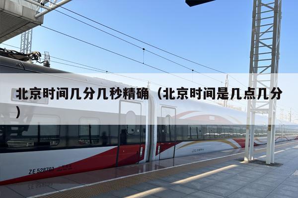 北京时间几分几秒精确（北京时间是几点几分）