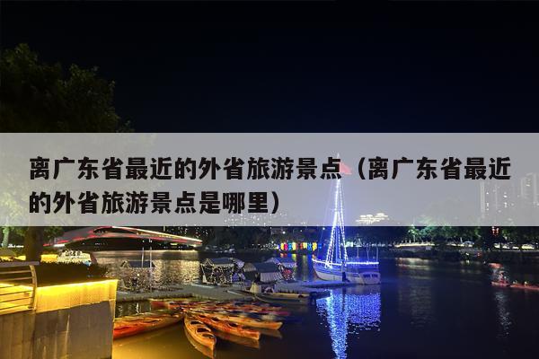 离广东省最近的外省旅游景点（离广东省最近的外省旅游景点是哪里）