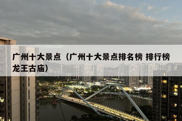 广州十大景点（广州十大景点排名榜 排行榜龙王古庙）