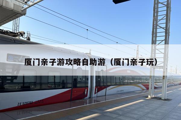 厦门亲子游攻略自助游（厦门亲子玩）