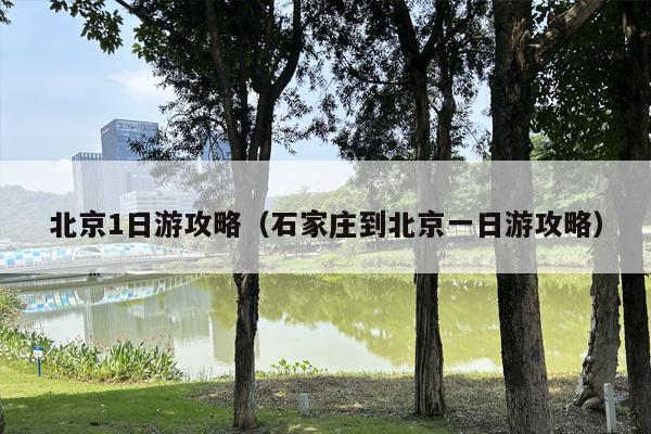 北京1日游攻略（石家庄到北京一日游攻略）