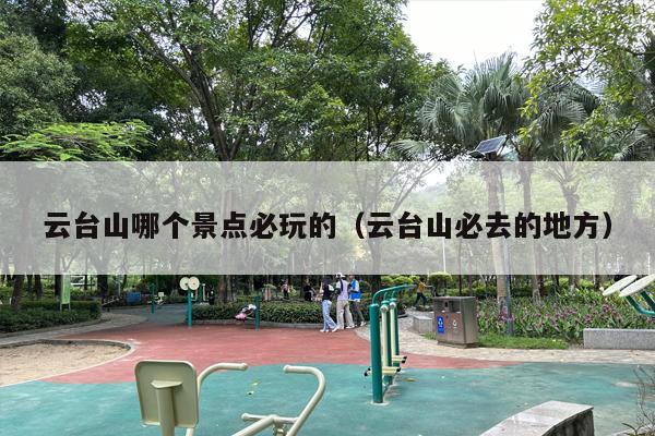 云台山哪个景点必玩的（云台山必去的地方）