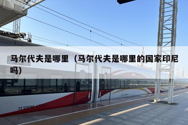 马尔代夫是哪里（马尔代夫是哪里的国家印尼吗）