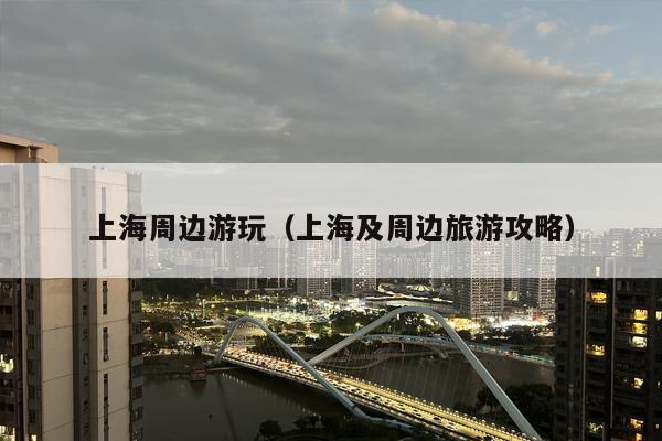 上海周边游玩（上海及周边旅游攻略）
