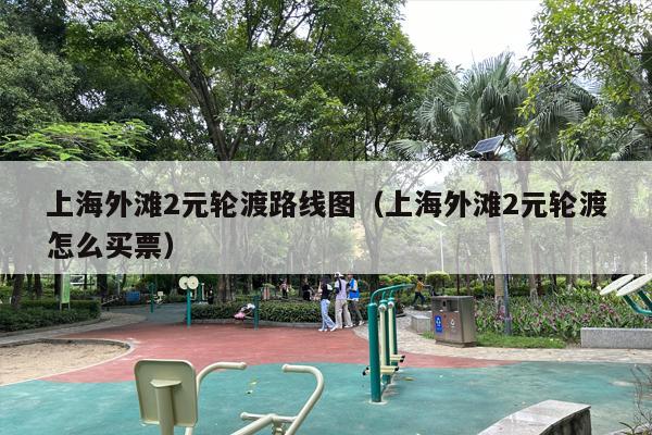 上海外滩2元轮渡路线图（上海外滩2元轮渡怎么买票）