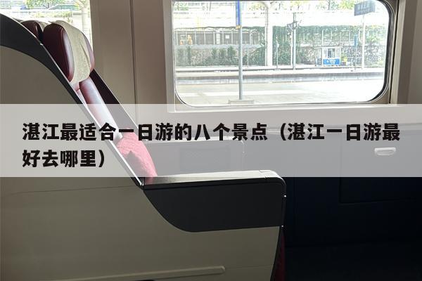 湛江最适合一日游的八个景点（湛江一日游最好去哪里）