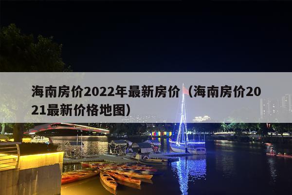 海南房价2022年最新房价（海南房价2021最新价格地图）