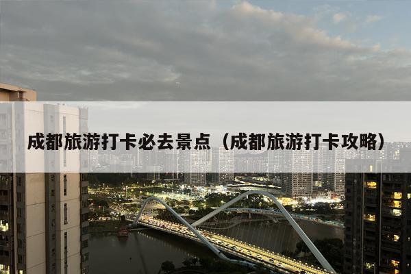 成都旅游打卡必去景点（成都旅游打卡攻略）