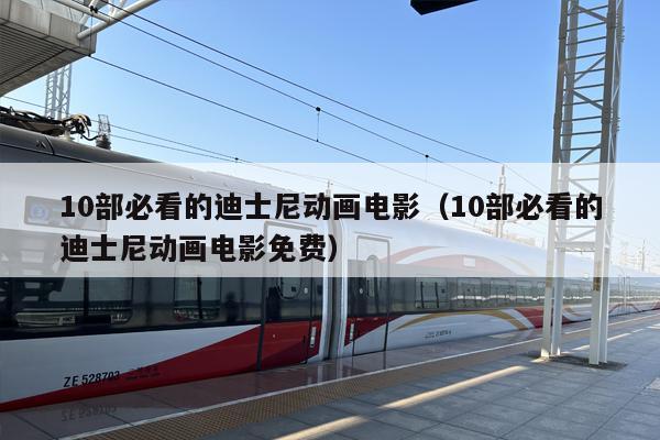 10部必看的迪士尼动画电影（10部必看的迪士尼动画电影免费）