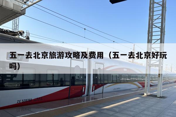 五一去北京旅游攻略及费用（五一去北京好玩吗）