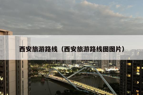 西安旅游路线（西安旅游路线图图片）