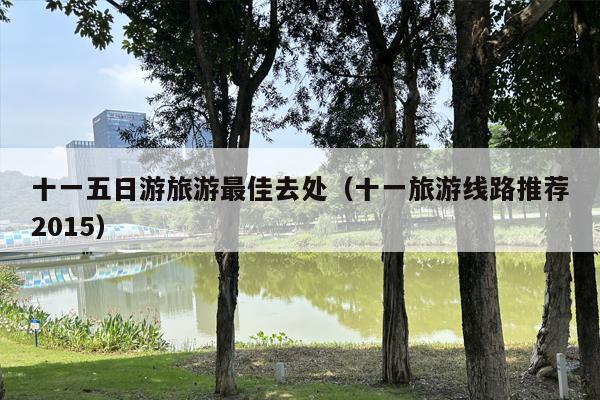 十一五日游旅游最佳去处（十一旅游线路推荐2015）