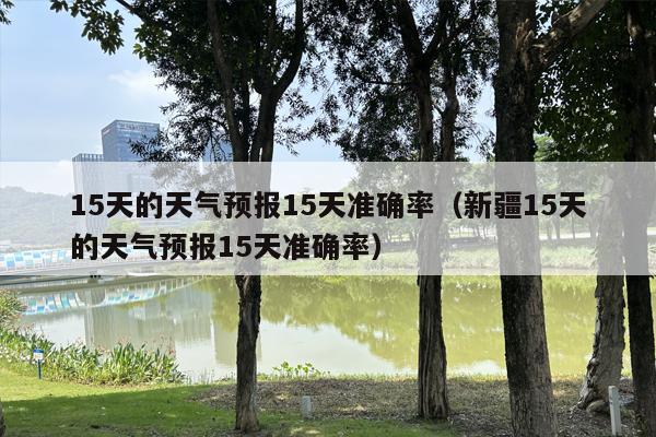 15天的天气预报15天准确率（新疆15天的天气预报15天准确率）
