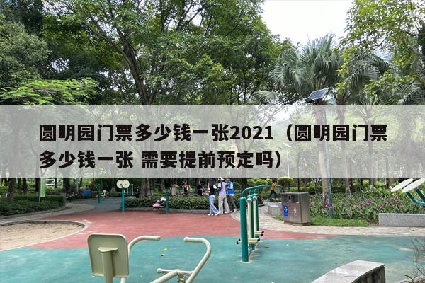 圆明园门票多少钱一张2021（圆明园门票多少钱一张 需要提前预定吗）