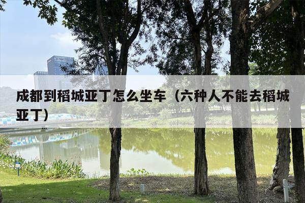 成都到稻城亚丁怎么坐车（六种人不能去稻城亚丁）