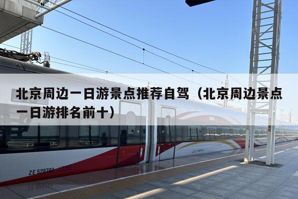 北京周边一日游景点推荐自驾（北京周边景点一日游排名前十）