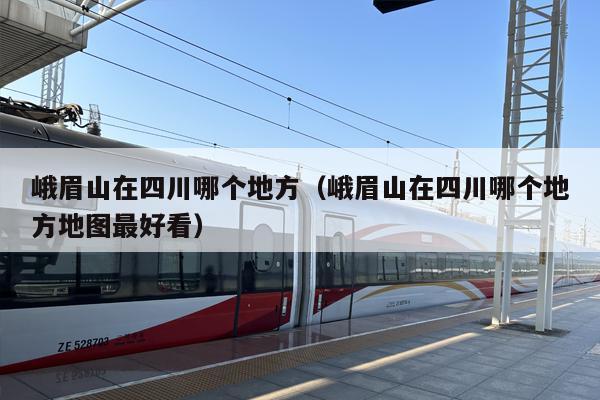 峨眉山在四川哪个地方（峨眉山在四川哪个地方地图最好看）