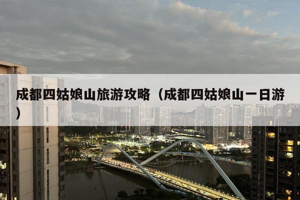 成都四姑娘山旅游攻略（成都四姑娘山一日游）