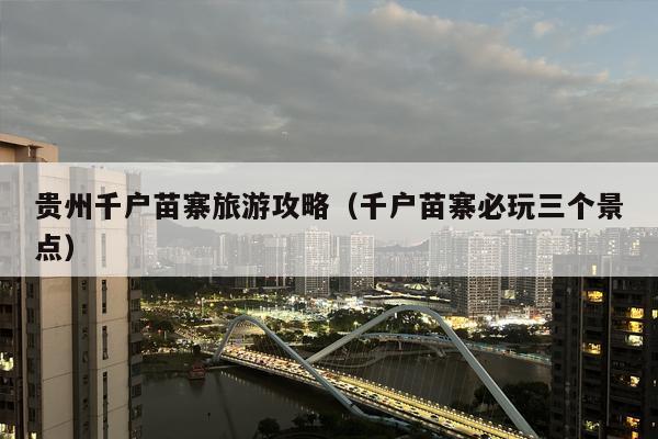 贵州千户苗寨旅游攻略（千户苗寨必玩三个景点）