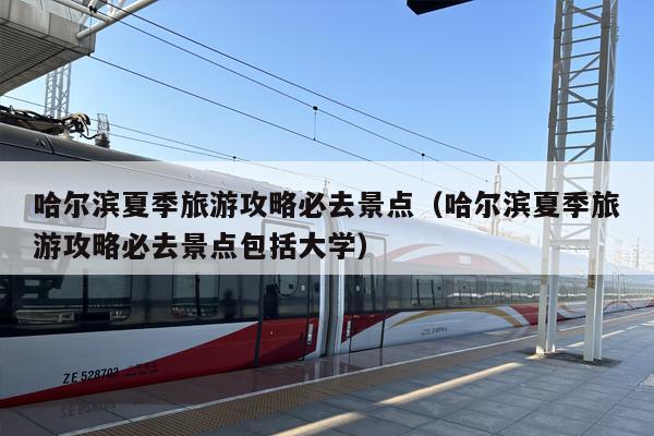 哈尔滨夏季旅游攻略必去景点（哈尔滨夏季旅游攻略必去景点包括大学）