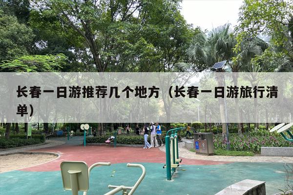 长春一日游推荐几个地方（长春一日游旅行清单）