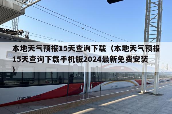 本地天气预报15天查询下载（本地天气预报15天查询下载手机版2024最新免费安装）