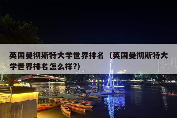 英国曼彻斯特大学世界排名（英国曼彻斯特大学世界排名怎么样?）