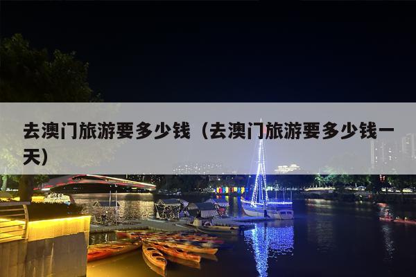 去澳门旅游要多少钱（去澳门旅游要多少钱一天）