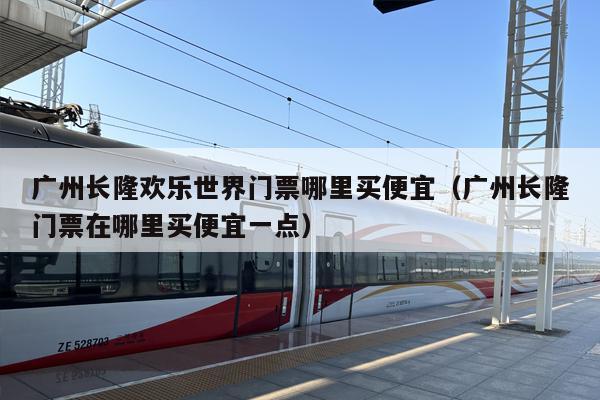广州长隆欢乐世界门票哪里买便宜（广州长隆门票在哪里买便宜一点）