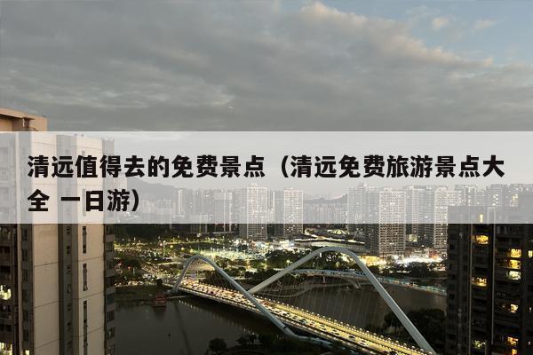 清远值得去的免费景点（清远免费旅游景点大全 一日游）