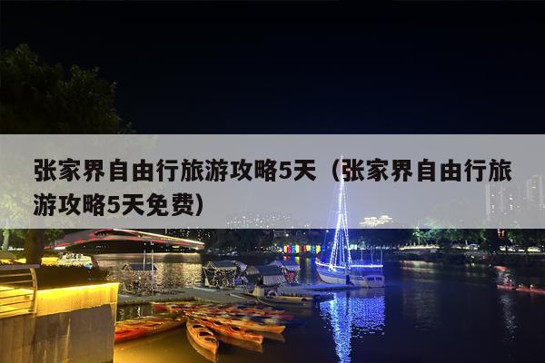 张家界自由行旅游攻略5天（张家界自由行旅游攻略5天免费）