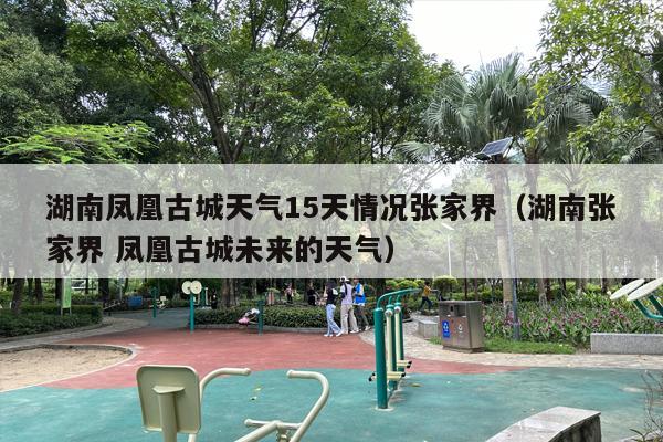 湖南凤凰古城天气15天情况张家界（湖南张家界 凤凰古城未来的天气）