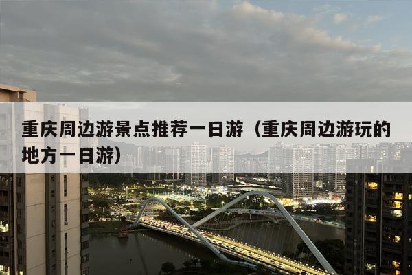 重庆周边游景点推荐一日游（重庆周边游玩的地方一日游）