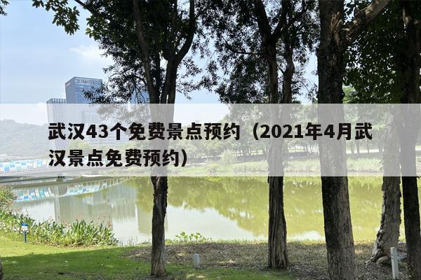 武汉43个免费景点预约（2021年4月武汉景点免费预约）